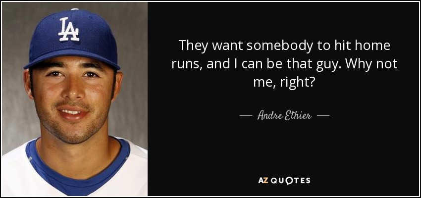 They want somebody to hit home runs, and I can be that guy. Why not me, right? - Andre Ethier