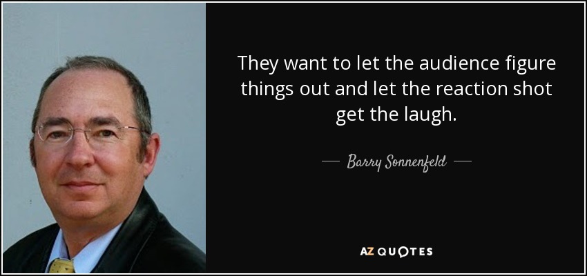 They want to let the audience figure things out and let the reaction shot get the laugh. - Barry Sonnenfeld