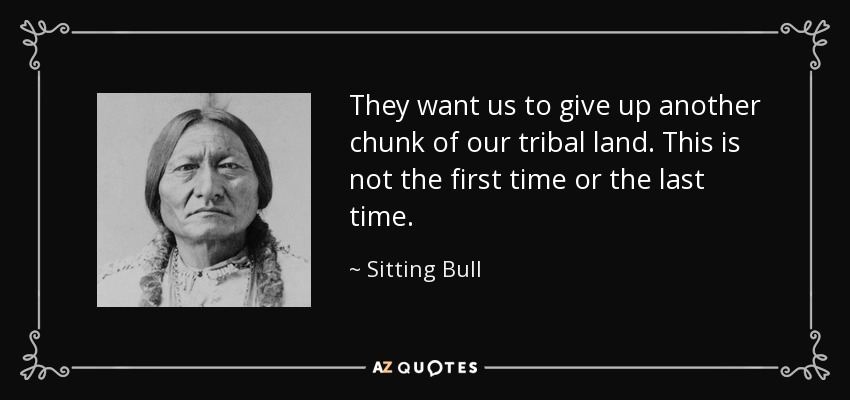 They want us to give up another chunk of our tribal land. This is not the first time or the last time. - Sitting Bull