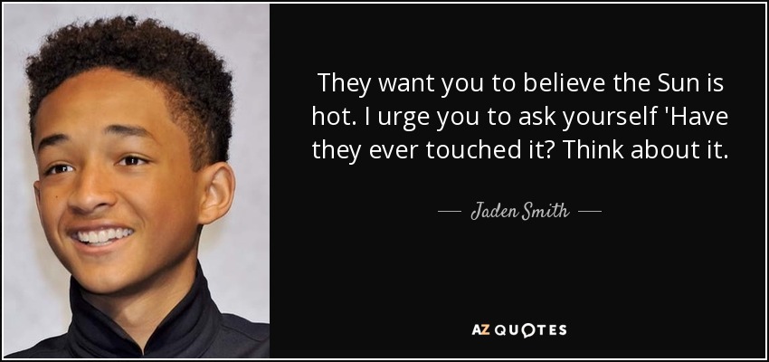 They want you to believe the Sun is hot. I urge you to ask yourself 'Have they ever touched it? Think about it. - Jaden Smith