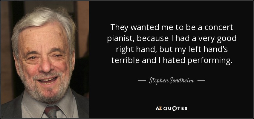 They wanted me to be a concert pianist, because I had a very good right hand, but my left hand's terrible and I hated performing. - Stephen Sondheim