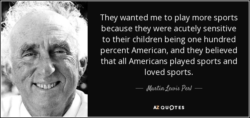 They wanted me to play more sports because they were acutely sensitive to their children being one hundred percent American, and they believed that all Americans played sports and loved sports. - Martin Lewis Perl