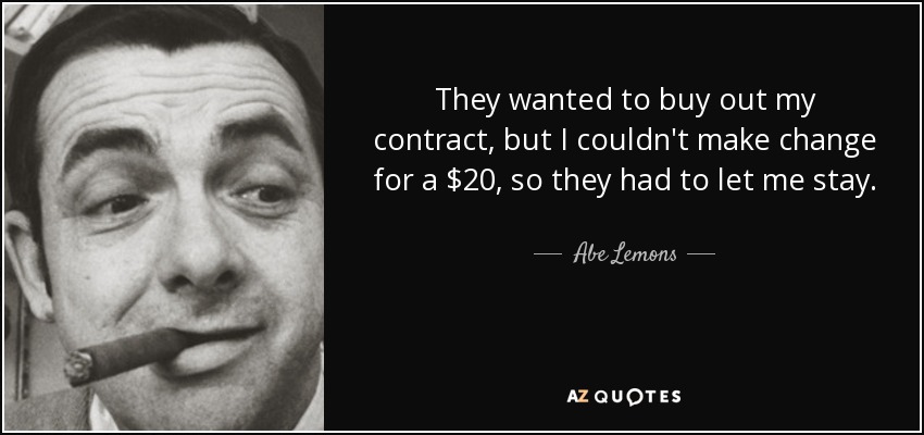 They wanted to buy out my contract, but I couldn't make change for a $20, so they had to let me stay. - Abe Lemons