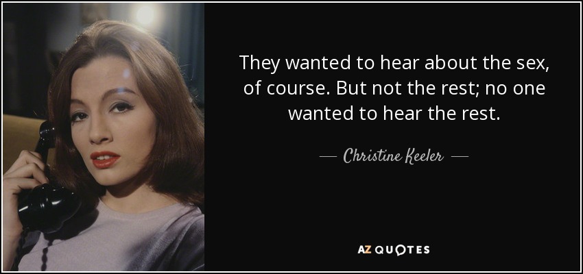 They wanted to hear about the sex, of course. But not the rest; no one wanted to hear the rest. - Christine Keeler