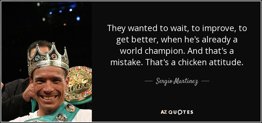 They wanted to wait, to improve, to get better, when he's already a world champion. And that's a mistake. That's a chicken attitude. - Sergio Martinez