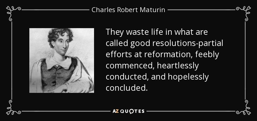 They waste life in what are called good resolutions-partial efforts at reformation, feebly commenced, heartlessly conducted, and hopelessly concluded. - Charles Robert Maturin