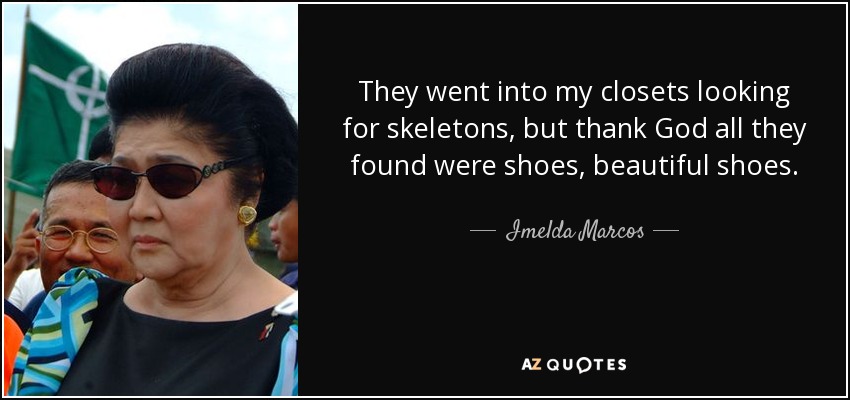 They went into my closets looking for skeletons, but thank God all they found were shoes, beautiful shoes. - Imelda Marcos