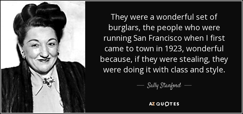They were a wonderful set of burglars, the people who were running San Francisco when I first came to town in 1923, wonderful because, if they were stealing, they were doing it with class and style. - Sally Stanford