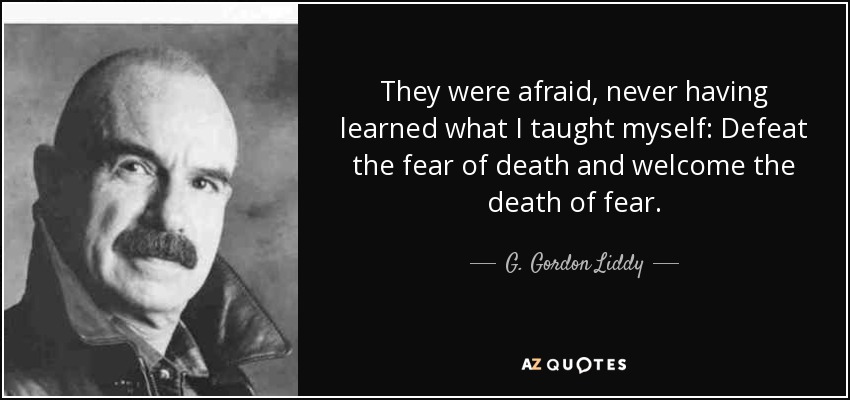 They were afraid, never having learned what I taught myself: Defeat the fear of death and welcome the death of fear. - G. Gordon Liddy