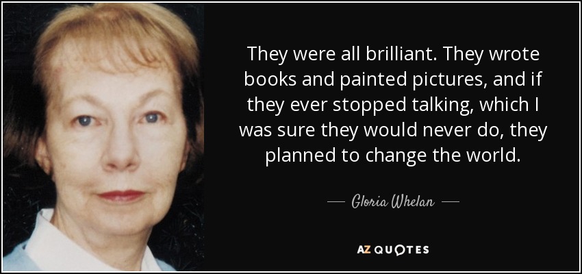 They were all brilliant. They wrote books and painted pictures, and if they ever stopped talking, which I was sure they would never do, they planned to change the world. - Gloria Whelan
