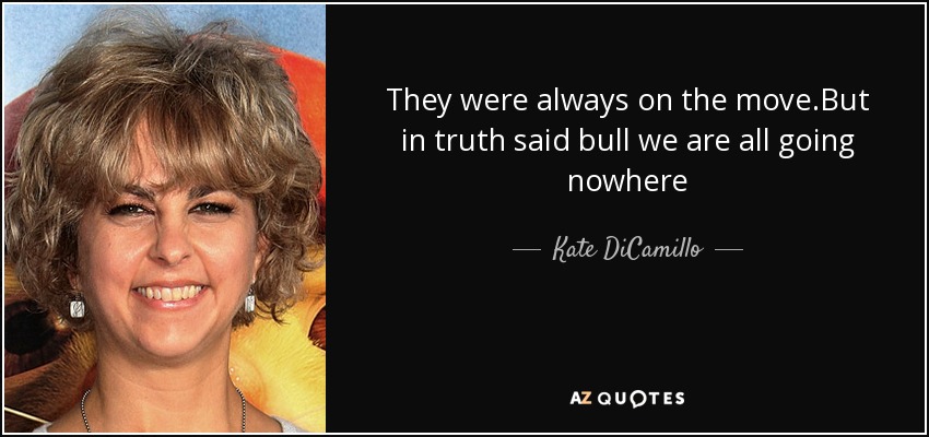 They were always on the move.But in truth said bull we are all going nowhere - Kate DiCamillo