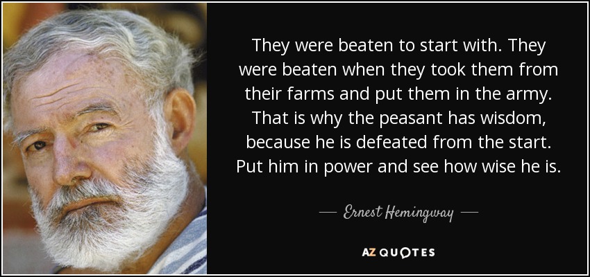 They were beaten to start with. They were beaten when they took them from their farms and put them in the army. That is why the peasant has wisdom, because he is defeated from the start. Put him in power and see how wise he is. - Ernest Hemingway