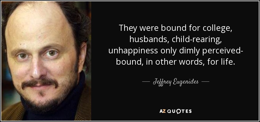They were bound for college, husbands, child-rearing, unhappiness only dimly perceived- bound, in other words, for life. - Jeffrey Eugenides