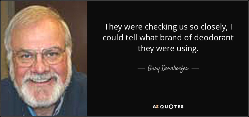 They were checking us so closely, I could tell what brand of deodorant they were using. - Gary Dornhoefer