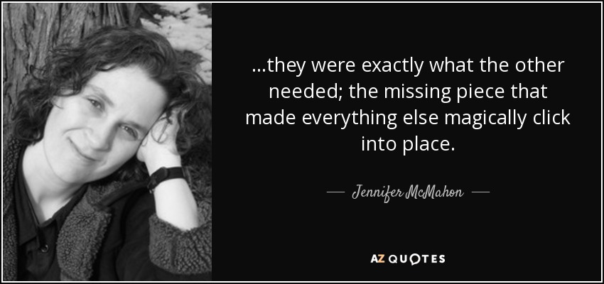 ...they were exactly what the other needed; the missing piece that made everything else magically click into place. - Jennifer McMahon