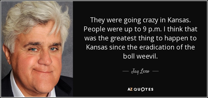 They were going crazy in Kansas. People were up to 9 p.m. I think that was the greatest thing to happen to Kansas since the eradication of the boll weevil. - Jay Leno