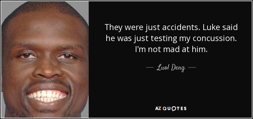They were just accidents. Luke said he was just testing my concussion. I'm not mad at him. - Luol Deng