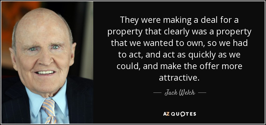 They were making a deal for a property that clearly was a property that we wanted to own, so we had to act, and act as quickly as we could, and make the offer more attractive. - Jack Welch