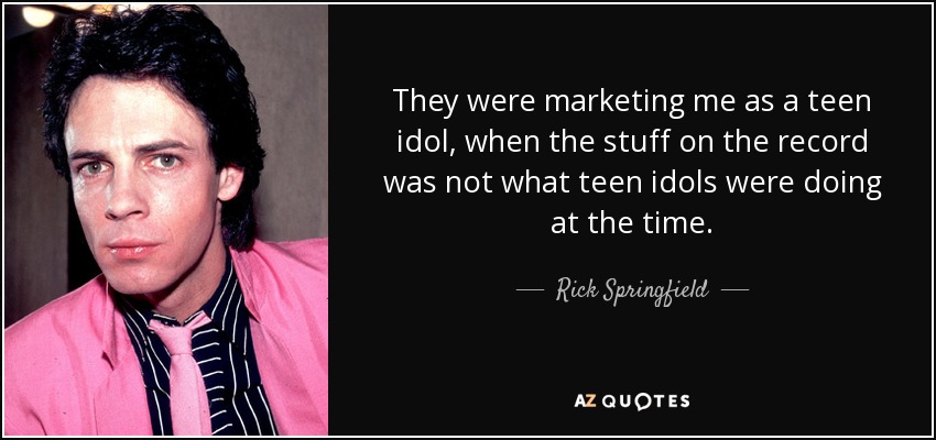 They were marketing me as a teen idol, when the stuff on the record was not what teen idols were doing at the time. - Rick Springfield