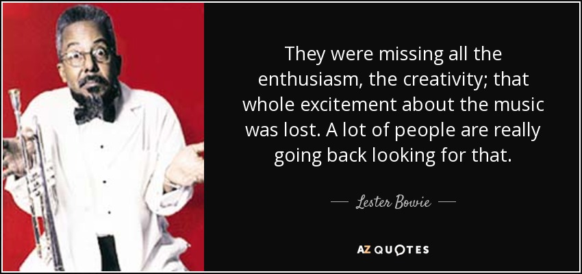 They were missing all the enthusiasm, the creativity; that whole excitement about the music was lost. A lot of people are really going back looking for that. - Lester Bowie