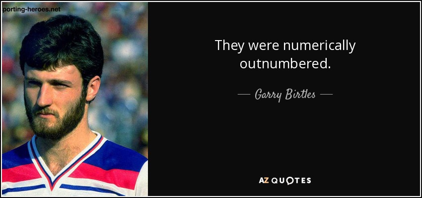 They were numerically outnumbered. - Garry Birtles