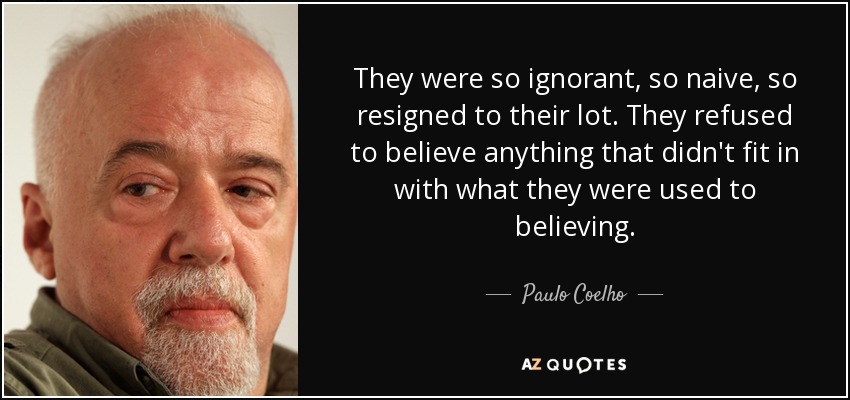 They were so ignorant, so naive, so resigned to their lot. They refused to believe anything that didn't fit in with what they were used to believing. - Paulo Coelho