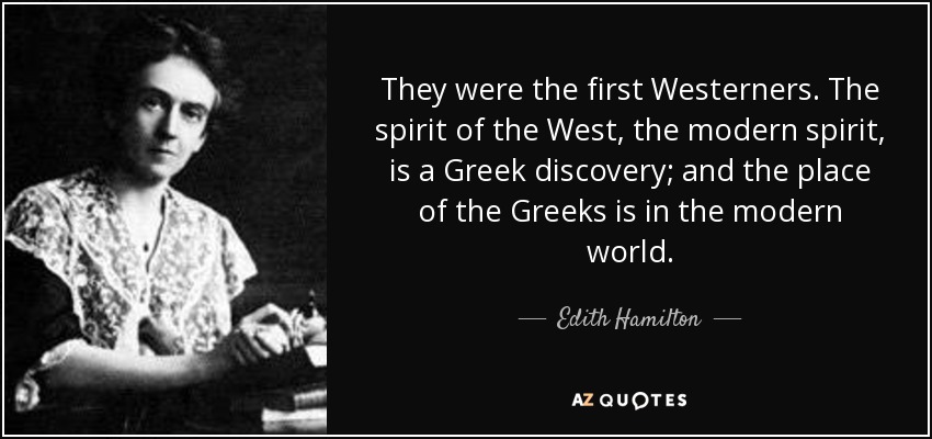 They were the first Westerners. The spirit of the West, the modern spirit, is a Greek discovery; and the place of the Greeks is in the modern world. - Edith Hamilton