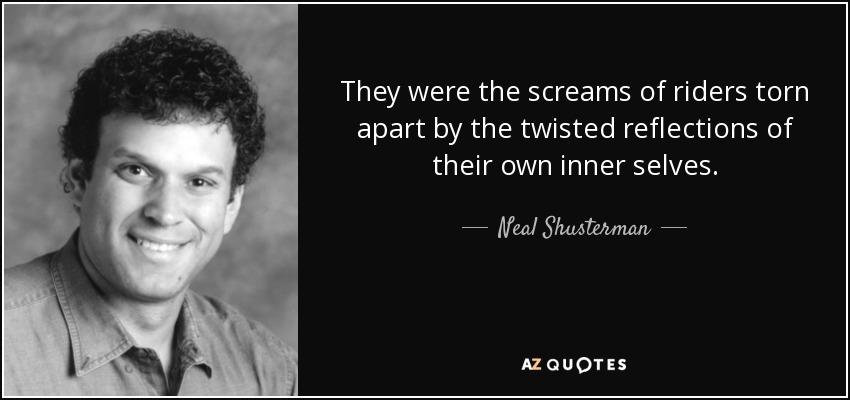 They were the screams of riders torn apart by the twisted reflections of their own inner selves. - Neal Shusterman