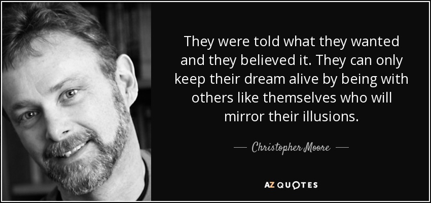 They were told what they wanted and they believed it. They can only keep their dream alive by being with others like themselves who will mirror their illusions. - Christopher Moore