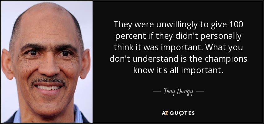 They were unwillingly to give 100 percent if they didn't personally think it was important. What you don't understand is the champions know it's all important. - Tony Dungy