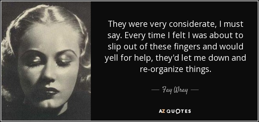 They were very considerate, I must say. Every time I felt I was about to slip out of these fingers and would yell for help, they'd let me down and re-organize things. - Fay Wray