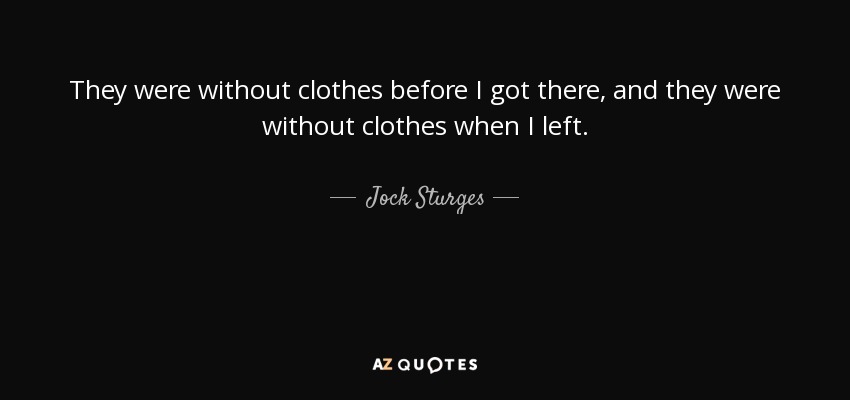 They were without clothes before I got there, and they were without clothes when I left. - Jock Sturges