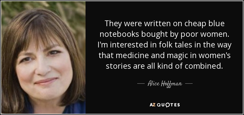 They were written on cheap blue notebooks bought by poor women. I'm interested in folk tales in the way that medicine and magic in women's stories are all kind of combined. - Alice Hoffman