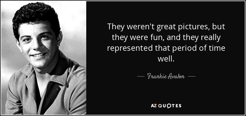 They weren't great pictures, but they were fun, and they really represented that period of time well. - Frankie Avalon