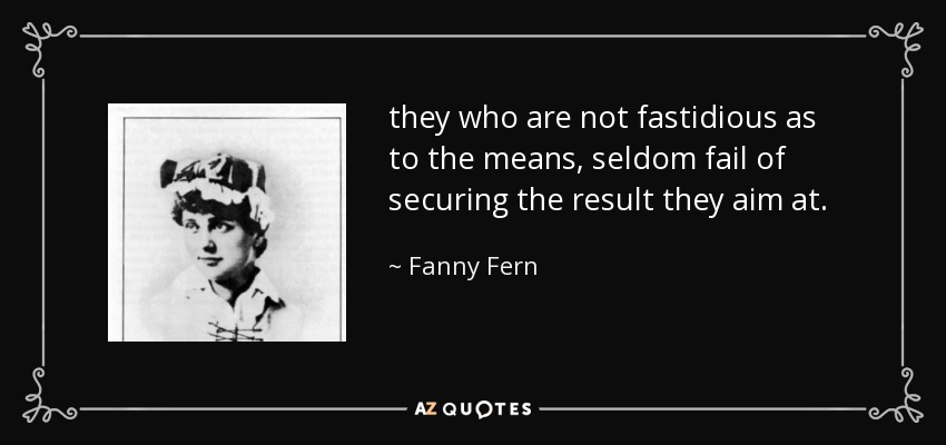 they who are not fastidious as to the means, seldom fail of securing the result they aim at. - Fanny Fern