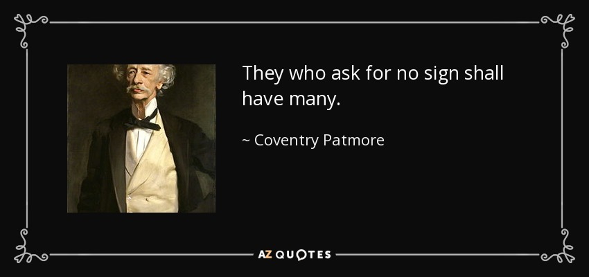 They who ask for no sign shall have many. - Coventry Patmore