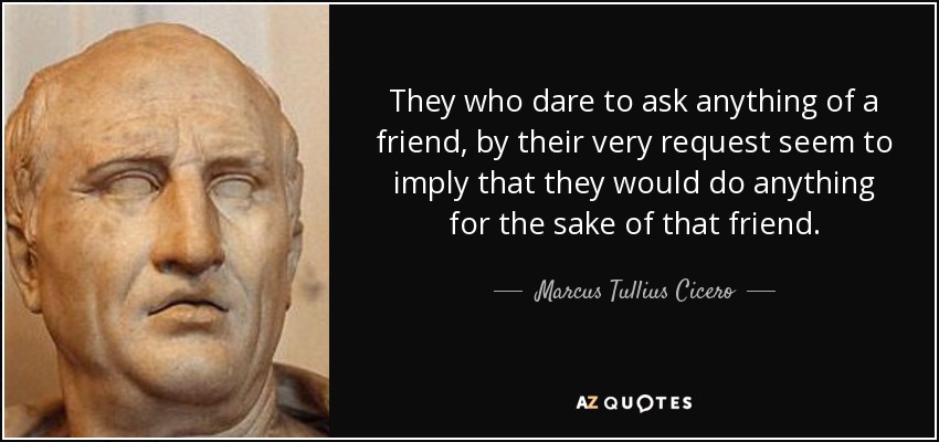 They who dare to ask anything of a friend, by their very request seem to imply that they would do anything for the sake of that friend. - Marcus Tullius Cicero