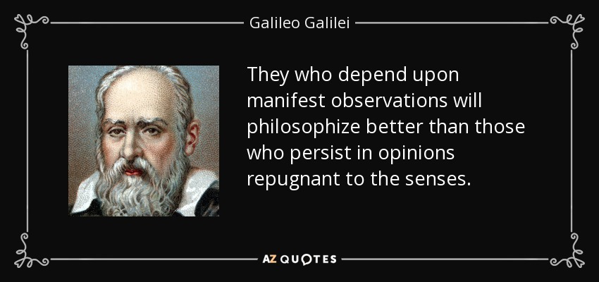 They who depend upon manifest observations will philosophize better than those who persist in opinions repugnant to the senses. - Galileo Galilei
