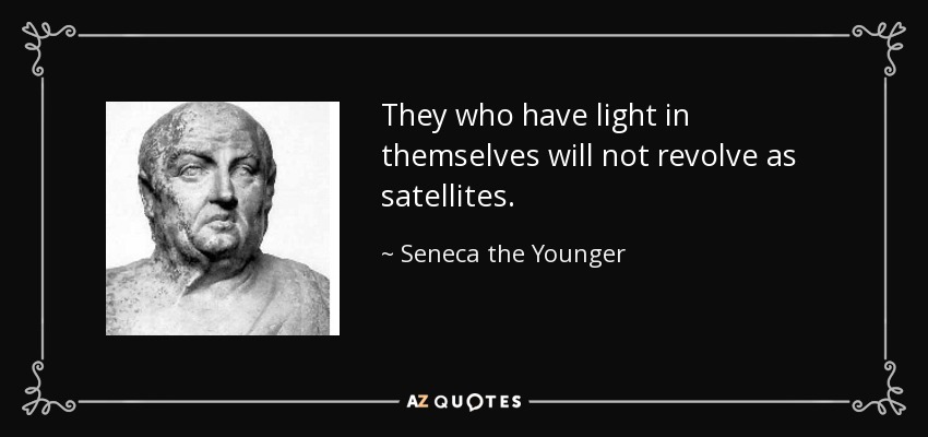 They who have light in themselves will not revolve as satellites. - Seneca the Younger