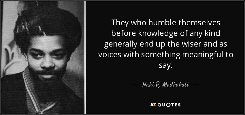 They who humble themselves before knowledge of any kind generally end up the wiser and as voices with something meaningful to say. - Haki R. Madhubuti