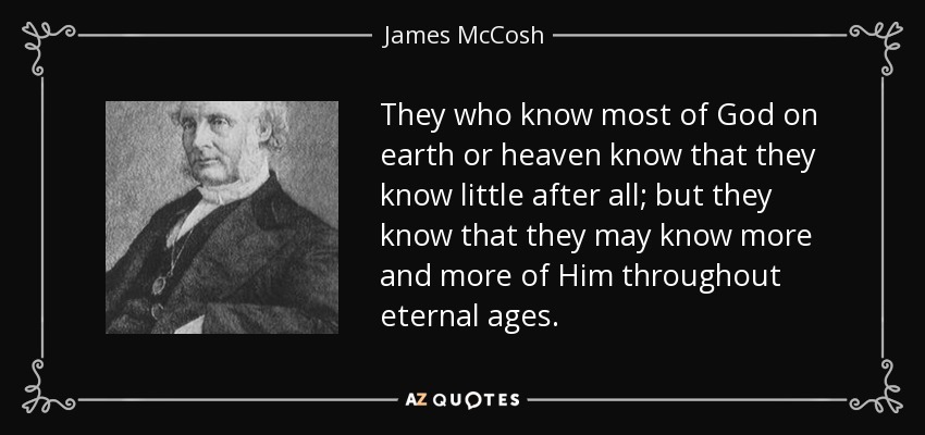 They who know most of God on earth or heaven know that they know little after all; but they know that they may know more and more of Him throughout eternal ages. - James McCosh