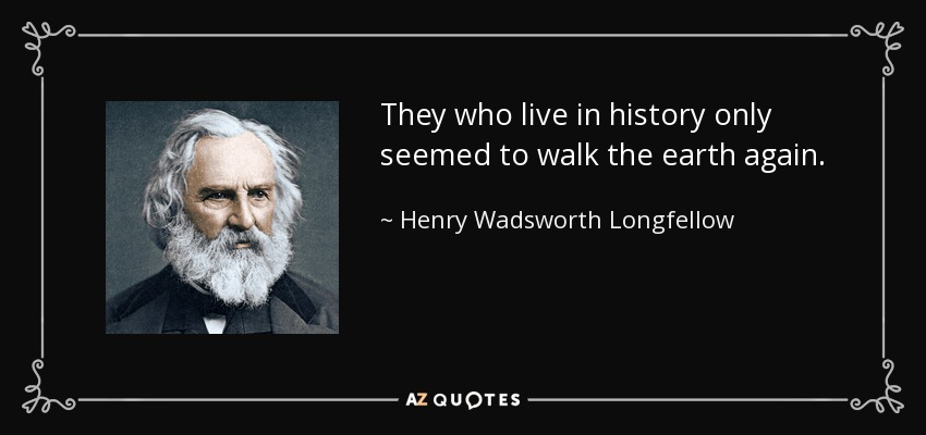 They who live in history only seemed to walk the earth again. - Henry Wadsworth Longfellow