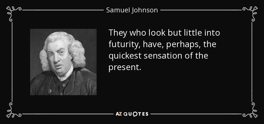 They who look but little into futurity, have, perhaps, the quickest sensation of the present. - Samuel Johnson