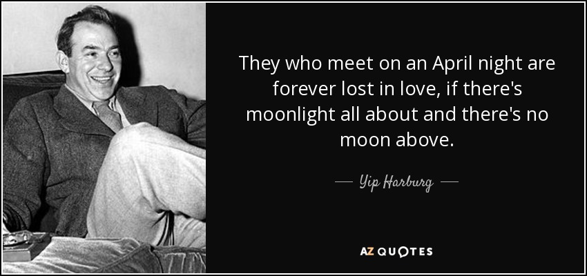 They who meet on an April night are forever lost in love, if there's moonlight all about and there's no moon above. - Yip Harburg