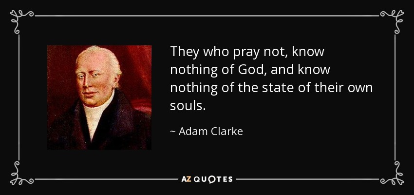 They who pray not, know nothing of God, and know nothing of the state of their own souls. - Adam Clarke