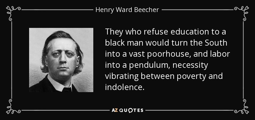 They who refuse education to a black man would turn the South into a vast poorhouse, and labor into a pendulum, necessity vibrating between poverty and indolence. - Henry Ward Beecher