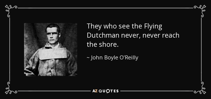 They who see the Flying Dutchman never, never reach the shore. - John Boyle O'Reilly