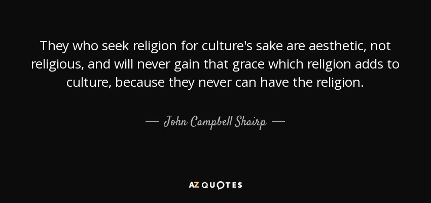 They who seek religion for culture's sake are aesthetic, not religious, and will never gain that grace which religion adds to culture, because they never can have the religion. - John Campbell Shairp