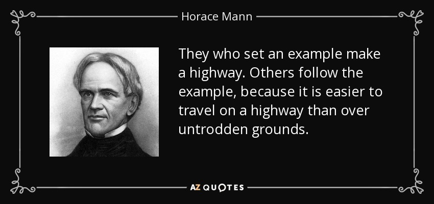 They who set an example make a highway. Others follow the example, because it is easier to travel on a highway than over untrodden grounds. - Horace Mann