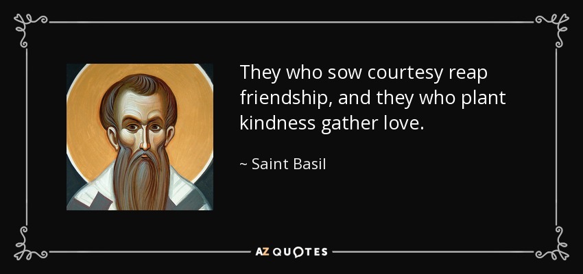 They who sow courtesy reap friendship, and they who plant kindness gather love. - Saint Basil